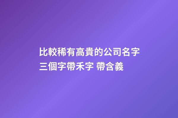 比較稀有高貴的公司名字三個字帶禾字 帶含義